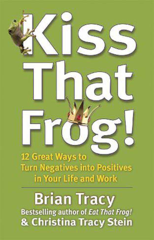 Kiss That Frog! - 12 Great Ways to Turn Negatives Into Positives in Your Life and Work